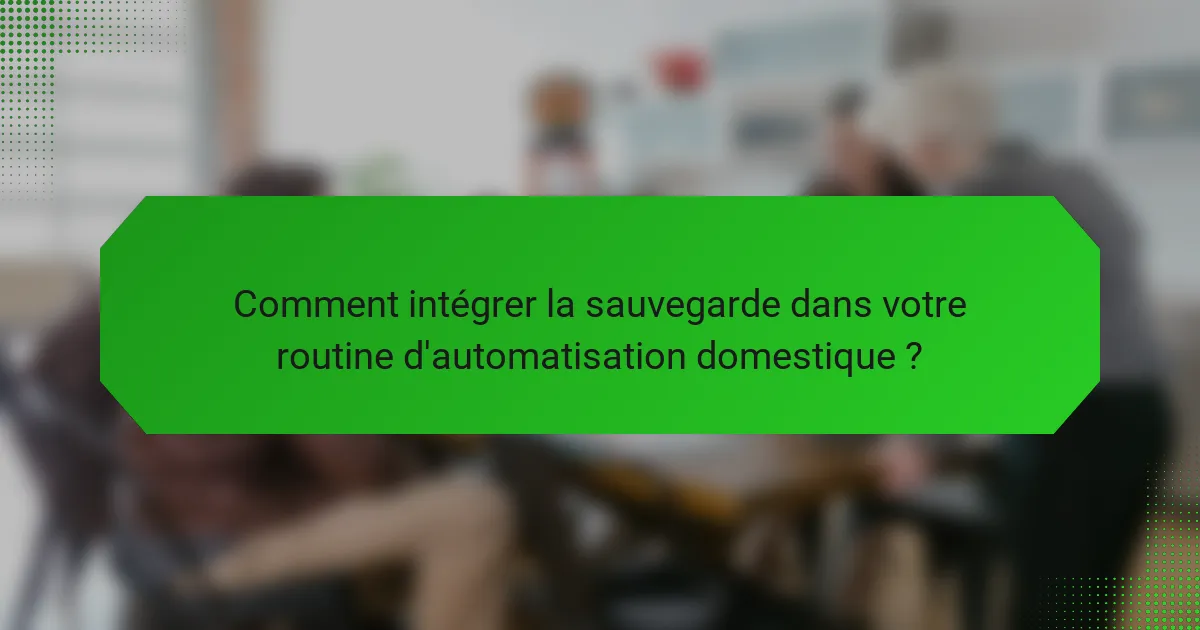 Comment intégrer la sauvegarde dans votre routine d'automatisation domestique ?