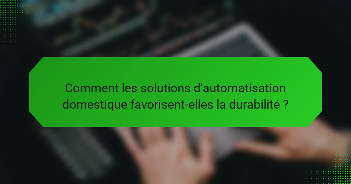 Comment les solutions d'automatisation domestique favorisent-elles la durabilité ?