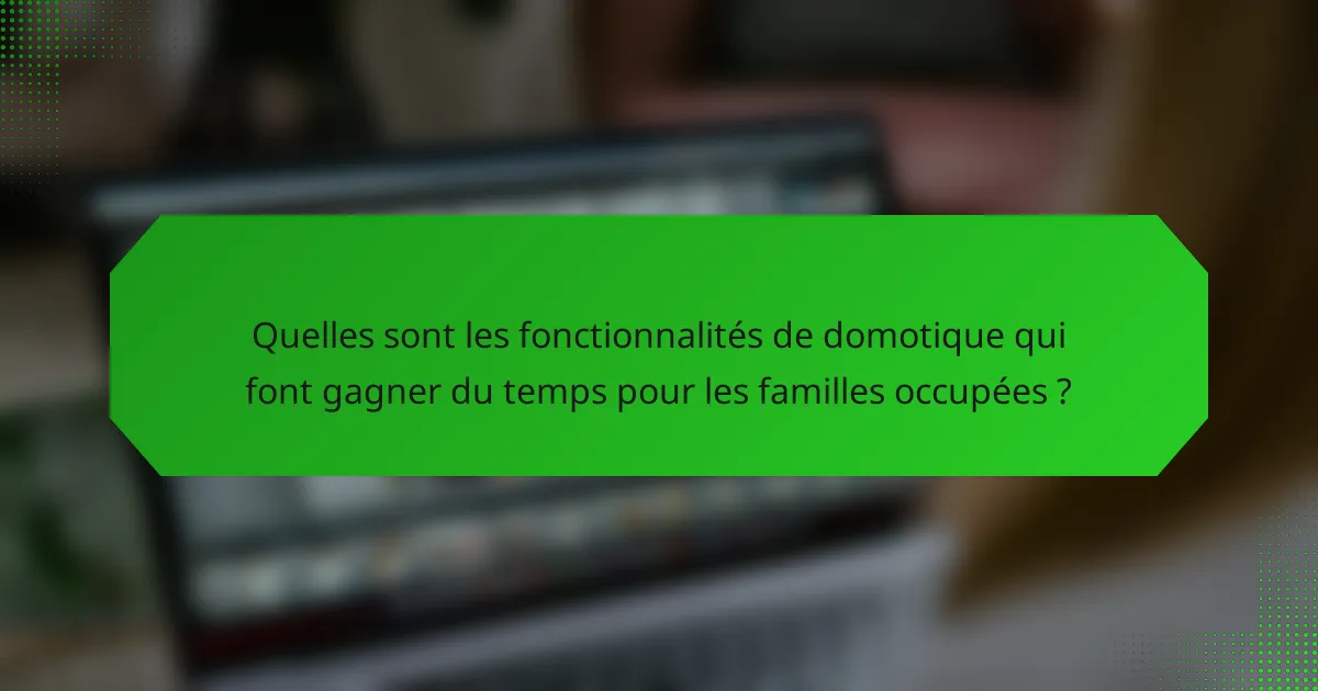 Quelles sont les fonctionnalités de domotique qui font gagner du temps pour les familles occupées ?