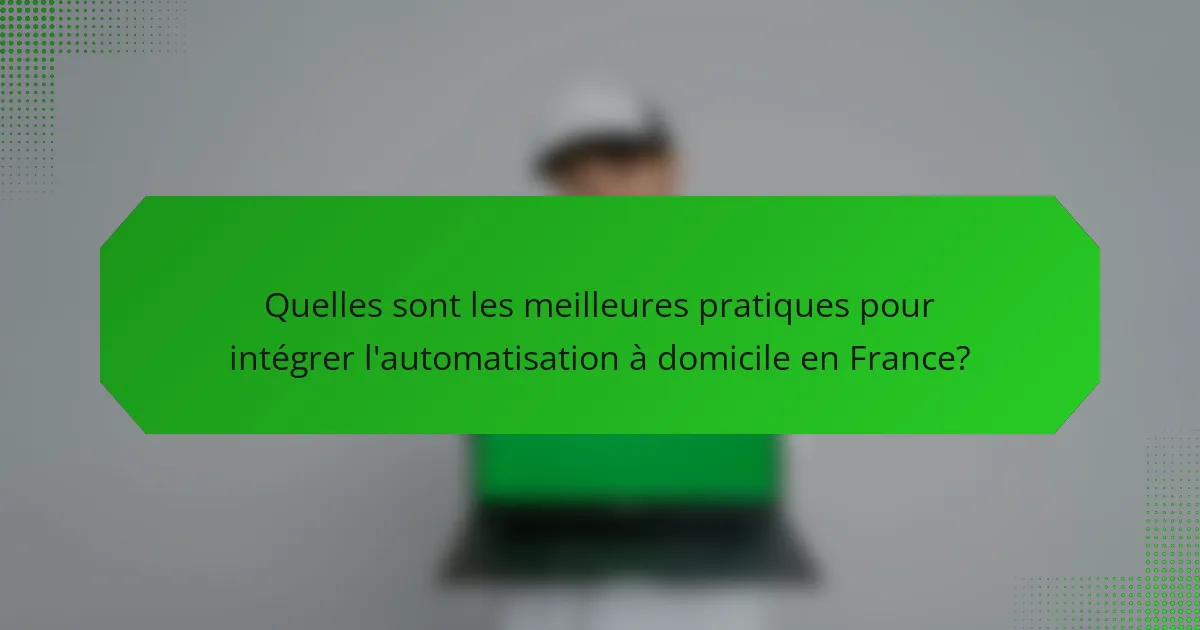 Quelles sont les meilleures pratiques pour intégrer l'automatisation à domicile en France?