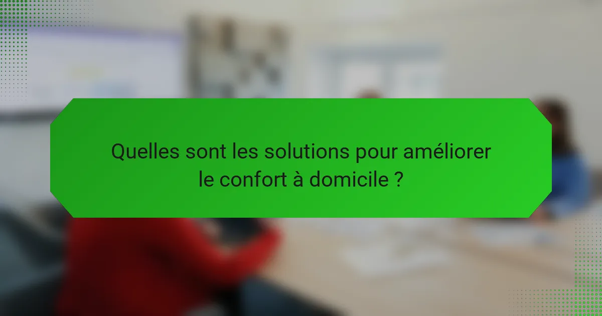 Quelles sont les solutions pour améliorer le confort à domicile ?