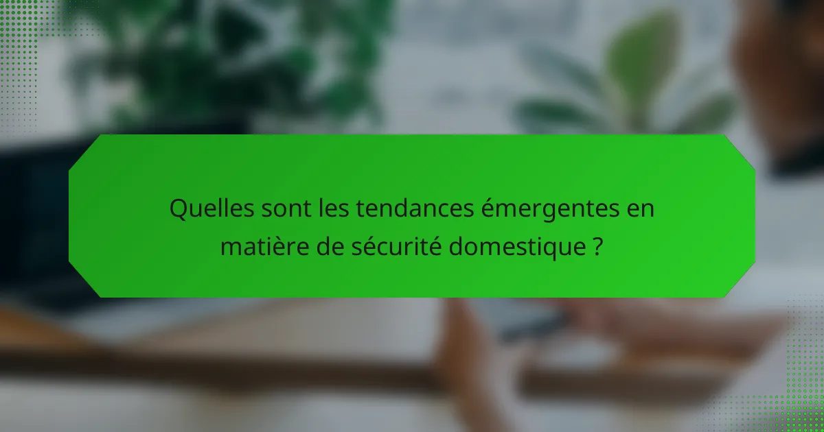 Quelles sont les tendances émergentes en matière de sécurité domestique ?