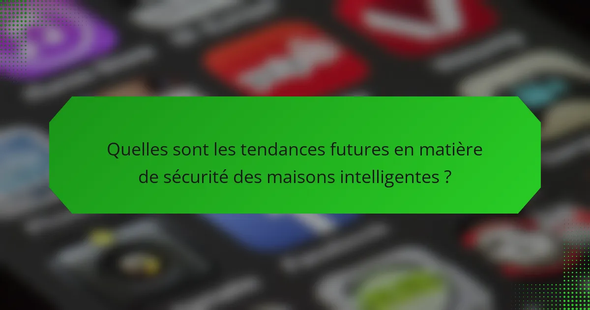 Quelles sont les tendances futures en matière de sécurité des maisons intelligentes ?