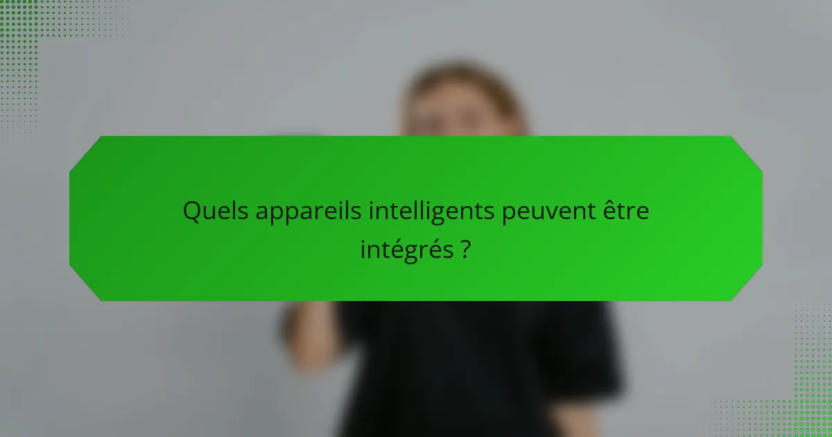 Quels appareils intelligents peuvent être intégrés ?