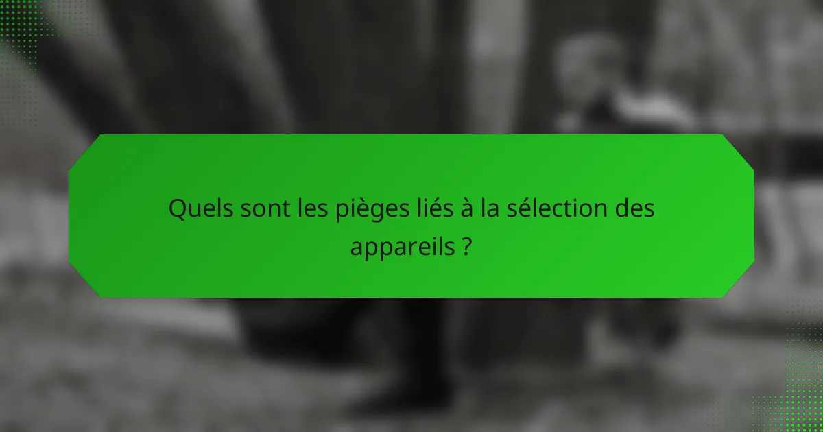 Quels sont les pièges liés à la sélection des appareils ?