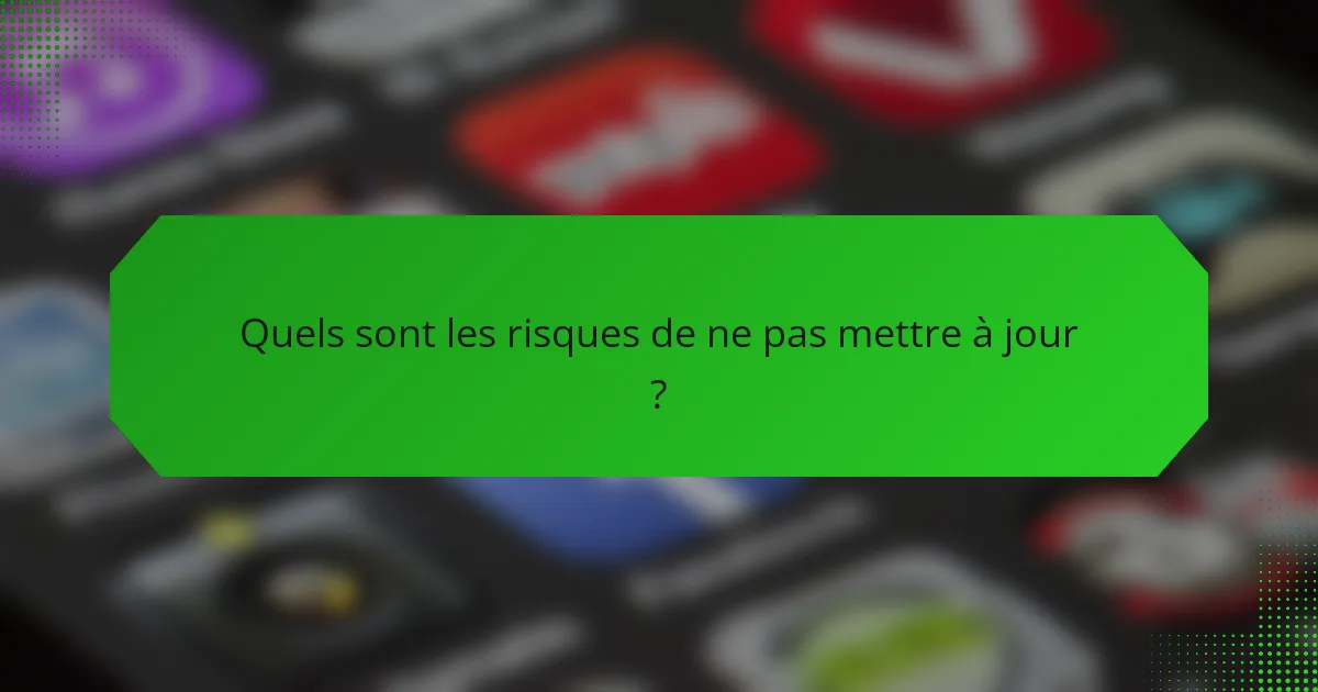Quels sont les risques de ne pas mettre à jour ?